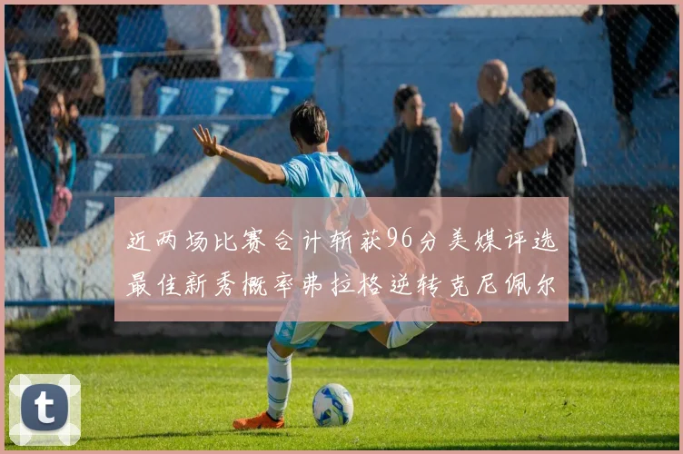 近两场比赛合计斩获96分美媒评选最佳新秀概率弗拉格逆转克尼佩尔