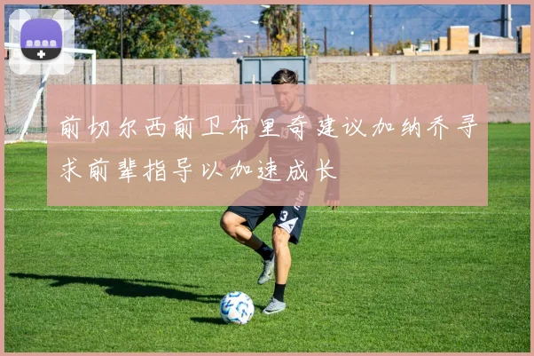 前切尔西前卫布里奇建议加纳乔寻求前辈指导以加速成长