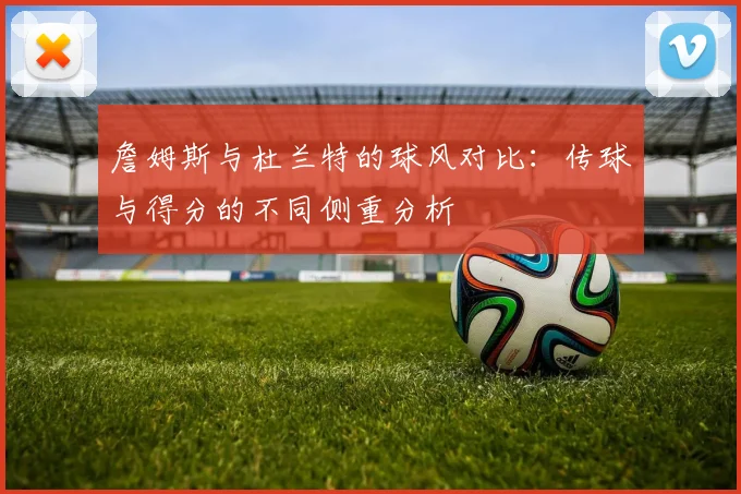 詹姆斯与杜兰特的球风对比：传球与得分的不同侧重分析