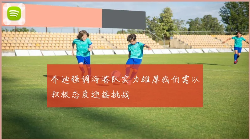 乔迪强调海港队实力雄厚我们需以积极态度迎接挑战