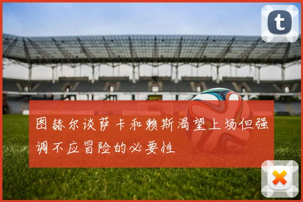 图赫尔谈萨卡和赖斯渴望上场但强调不应冒险的必要性