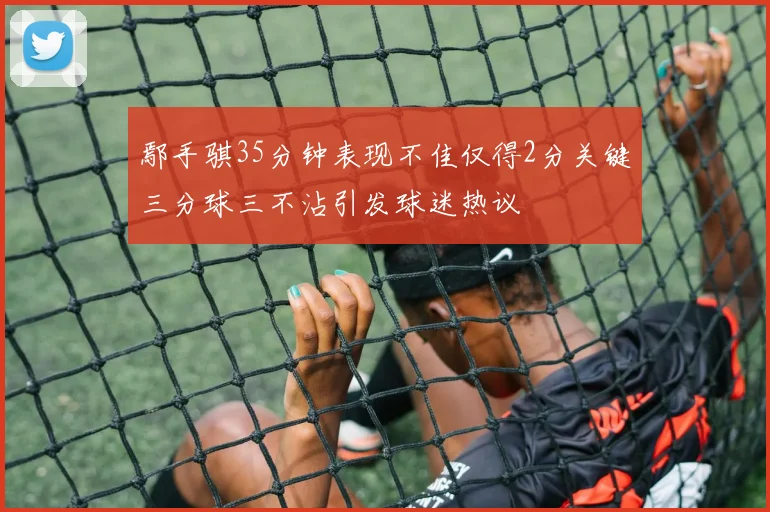 鄢手骐35分钟表现不佳仅得2分关键三分球三不沾引发球迷热议