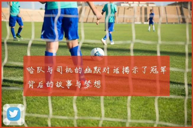 哈队与司机的幽默对话揭示了冠军背后的故事与梦想