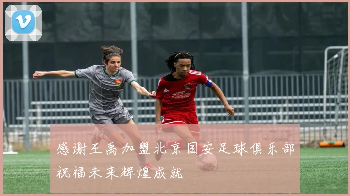 感谢王禹加盟北京国安足球俱乐部祝福未来辉煌成就
