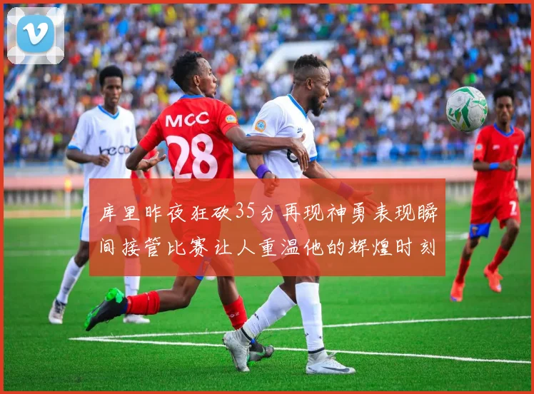 库里昨夜狂砍35分再现神勇表现瞬间接管比赛让人重温他的辉煌时刻