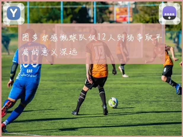 图多尔感慨球队仅12人到场争取平局的意义深远