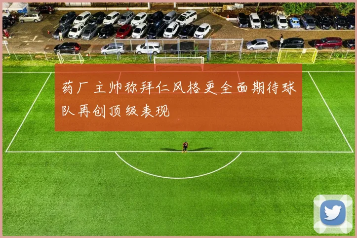 药厂主帅称拜仁风格更全面期待球队再创顶级表现