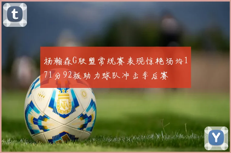 杨瀚森G联盟常规赛表现惊艳场均171分92板助力球队冲击季后赛