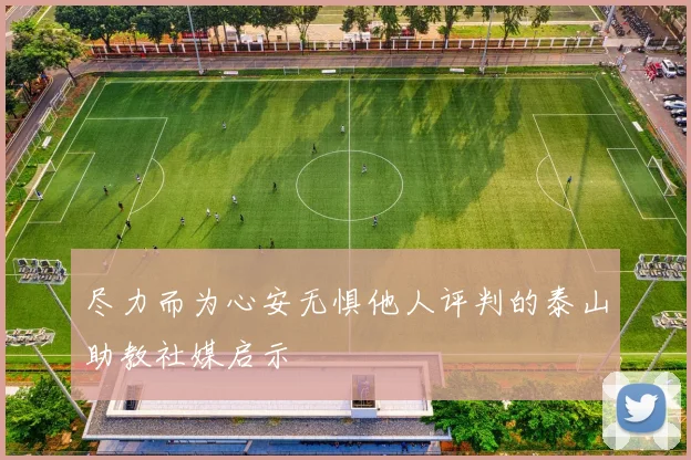 尽力而为心安无惧他人评判的泰山助教社媒启示