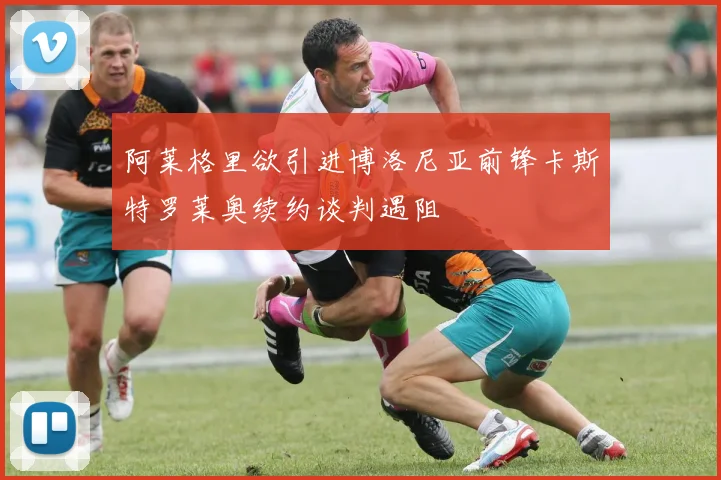 阿莱格里欲引进博洛尼亚前锋卡斯特罗莱奥续约谈判遇阻