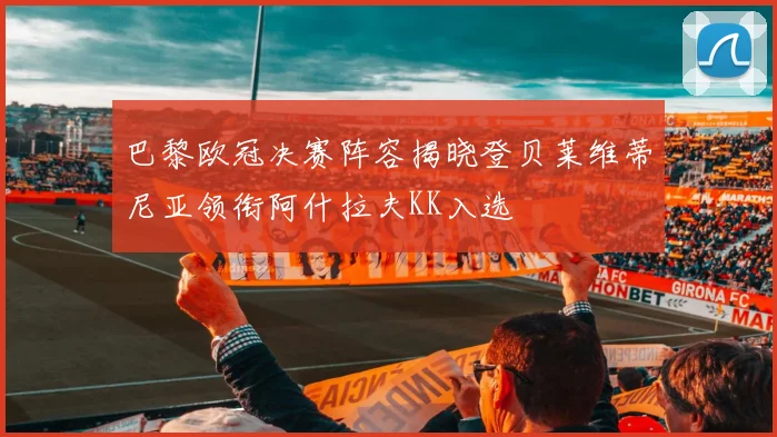 巴黎欧冠决赛阵容揭晓登贝莱维蒂尼亚领衔阿什拉夫KK入选