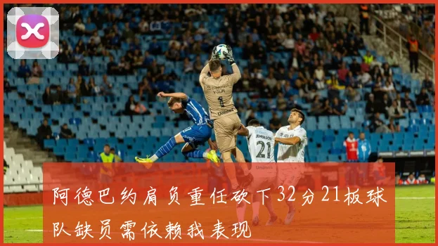 阿德巴约肩负重任砍下32分21板球队缺员需依赖我表现
