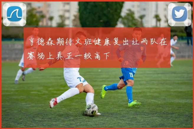 亨德森期待文班健康复出让两队在赛场上真正一较高下