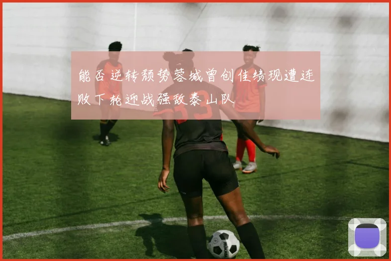能否逆转颓势蓉城曾创佳绩现遭连败下轮迎战强敌泰山队