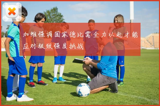 加维强调国家德比需全力以赴才能应对极致强度挑战