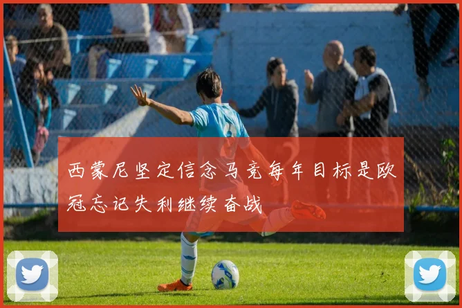 西蒙尼坚定信念马竞每年目标是欧冠忘记失利继续奋战