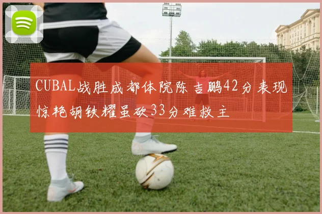 CUBAL战胜成都体院陈吉鹏42分表现惊艳胡铁耀虽砍33分难救主
