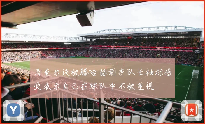 马奎尔谈被滕哈赫剥夺队长袖标感受表示自己在球队中不被重视