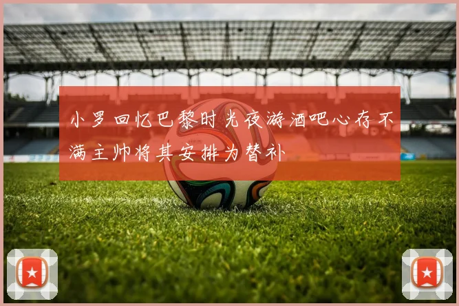 小罗回忆巴黎时光夜游酒吧心存不满主帅将其安排为替补