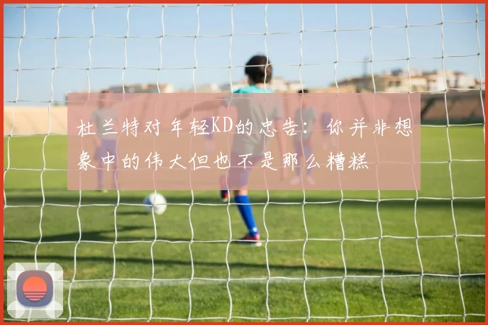 杜兰特对年轻KD的忠告：你并非想象中的伟大但也不是那么糟糕