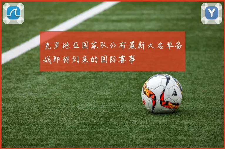 克罗地亚国家队公布最新大名单备战即将到来的国际赛事