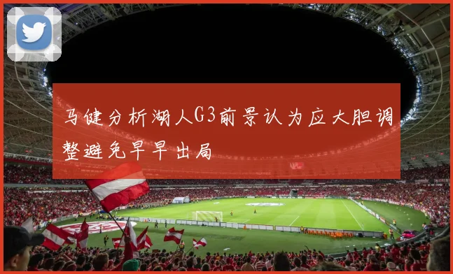 马健分析湖人G3前景认为应大胆调整避免早早出局