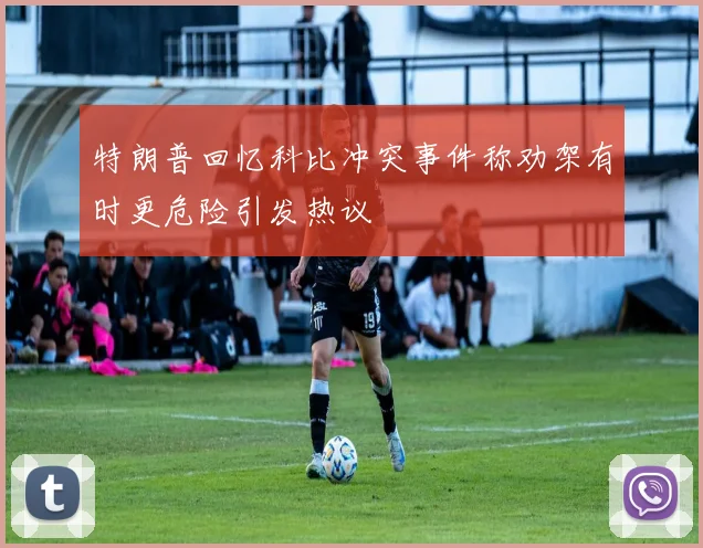 特朗普回忆科比冲突事件称劝架有时更危险引发热议