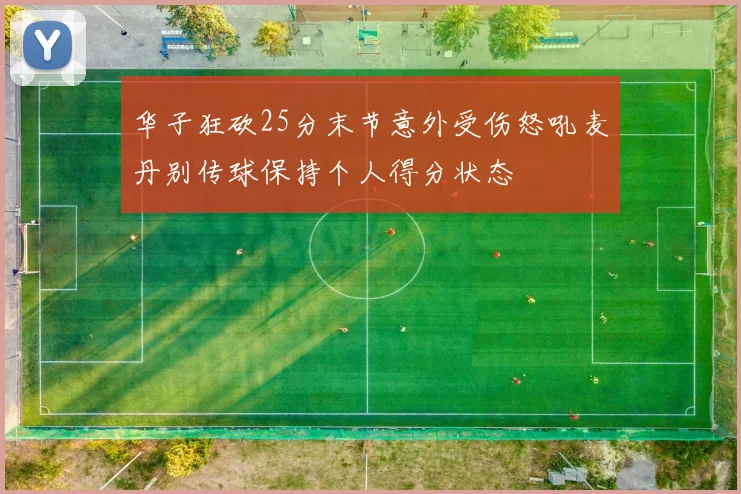 华子狂砍25分末节意外受伤怒吼麦丹别传球保持个人得分状态