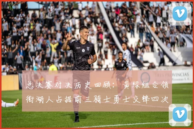 总决赛对决历史回顾：黄绿组合领衔湖人占据前三骑士勇士交锋四次
