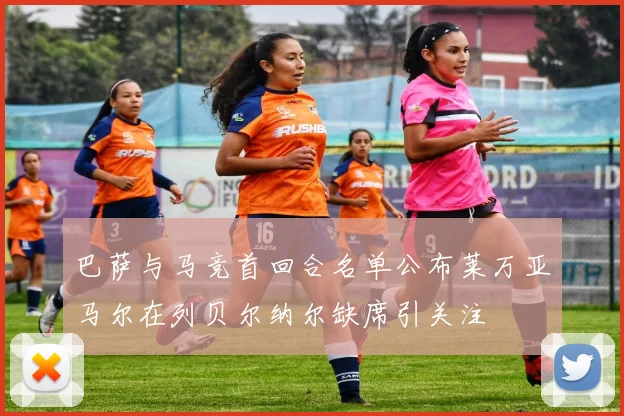 巴萨与马竞首回合名单公布莱万亚马尔在列贝尔纳尔缺席引关注