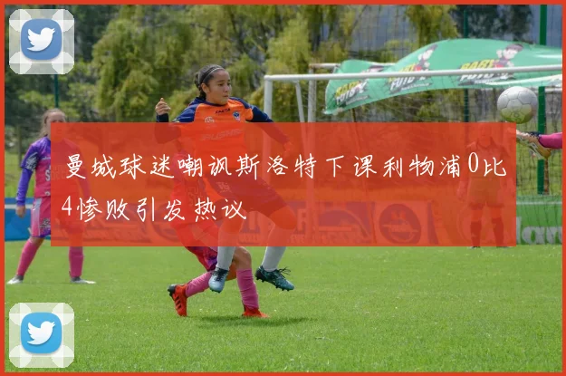 曼城球迷嘲讽斯洛特下课利物浦0比4惨败引发热议