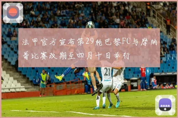 法甲官方宣布第29轮巴黎FC与摩纳哥比赛改期至四月十日举行