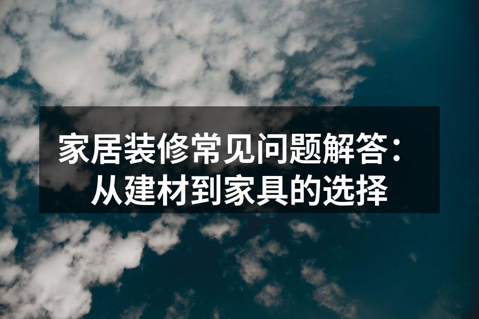 家居装修常见问题解答：从建材到家具的选择
