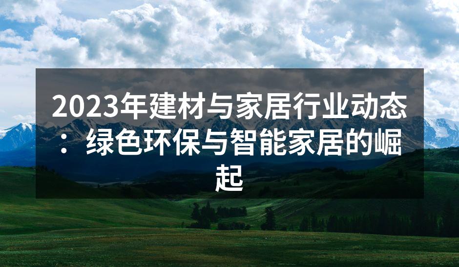 2023年建材与家居行业动态：绿色环保与智能家居的崛起