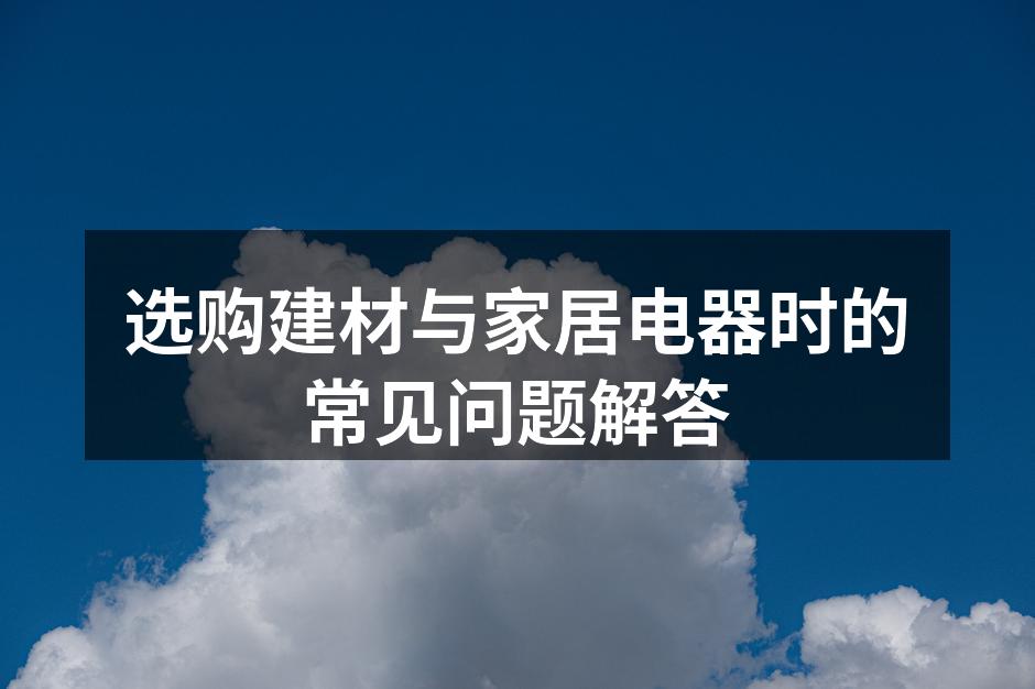 选购建材与家居电器时的常见问题解答
