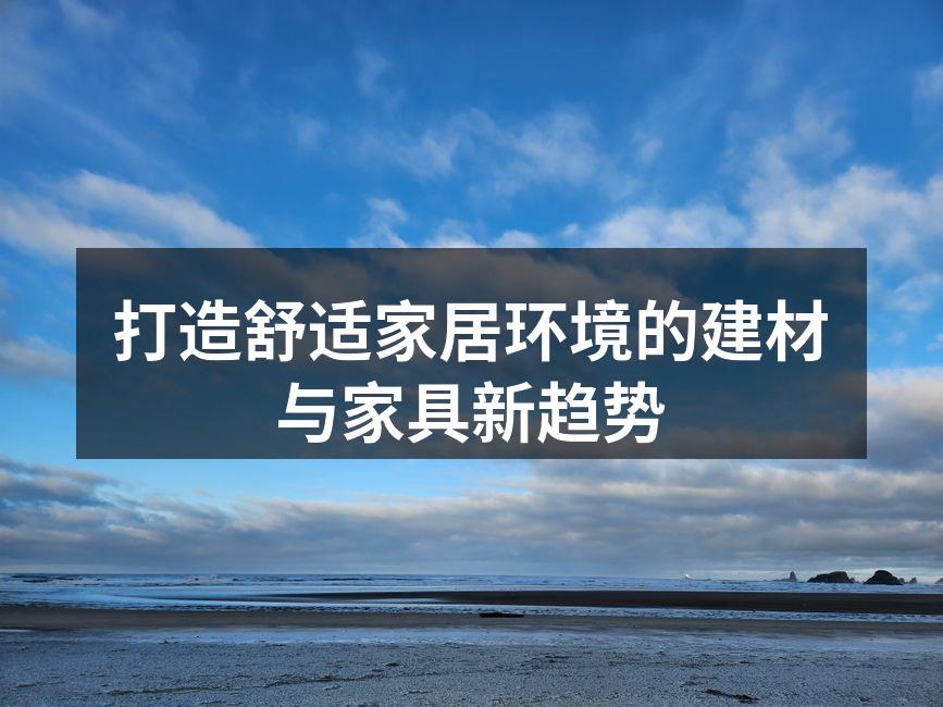 打造舒适家居环境的建材与家具新趋势