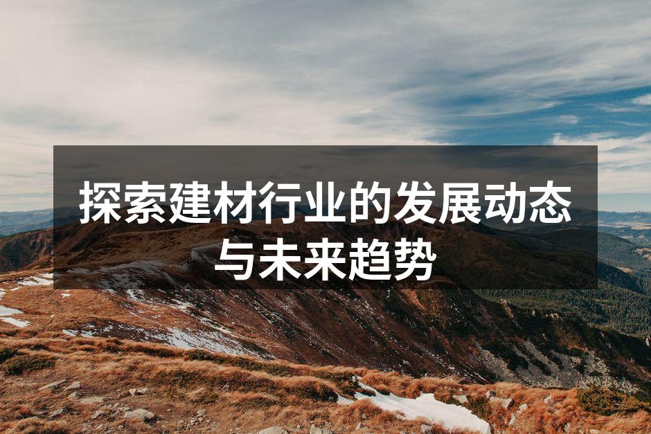 探索建材行业的发展动态与未来趋势