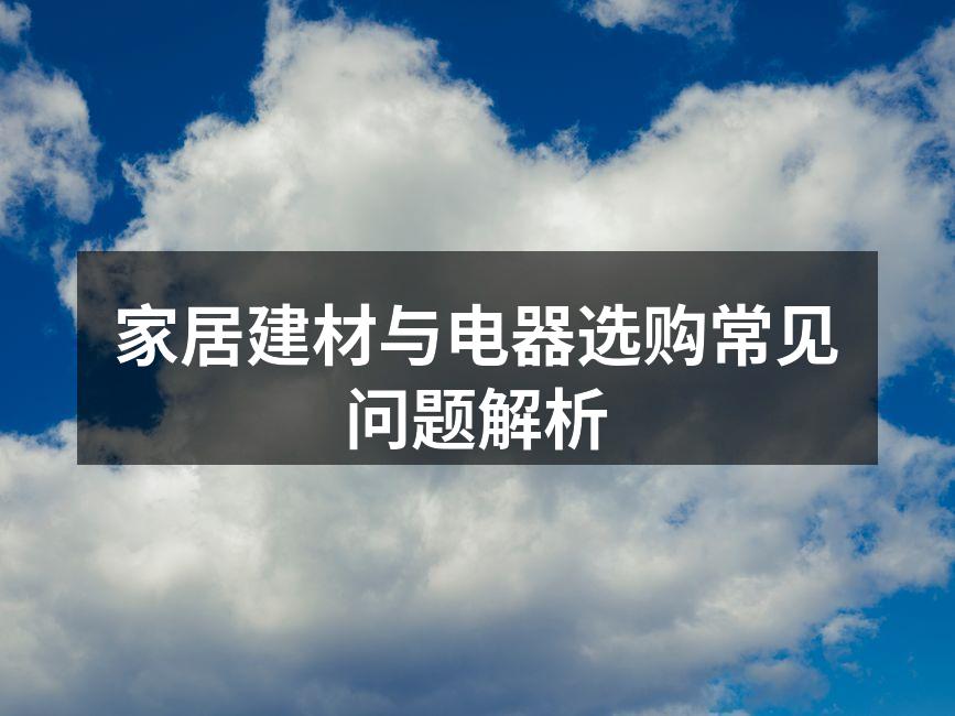 家居建材与电器选购常见问题解析