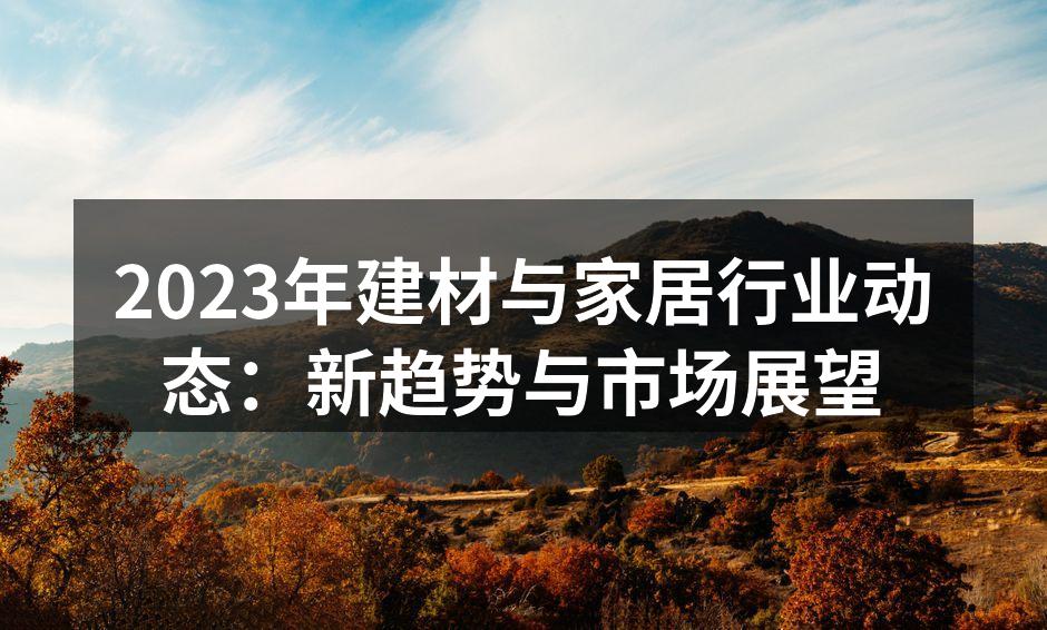 2023年建材与家居行业动态:新趋势与市场展望
