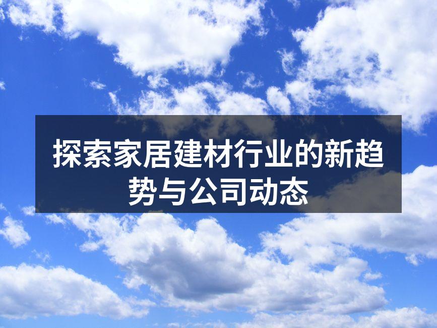 探索家居建材行业的新趋势与公司动态